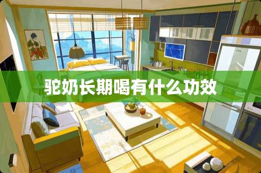 驼奶长期喝有什么功效