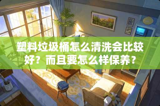 塑料垃圾桶怎么清洗会比较好？而且要怎么样保养？