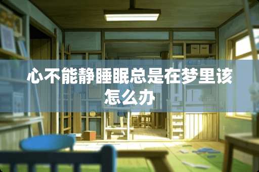 心不能静睡眠总是在梦里该怎么办