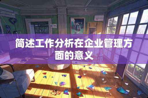 简述工作分析在企业管理方面的意义