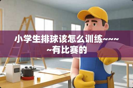 小学生排球该怎么训练~~~~有比赛的 小学生排球该怎么训练~~~~有比赛的