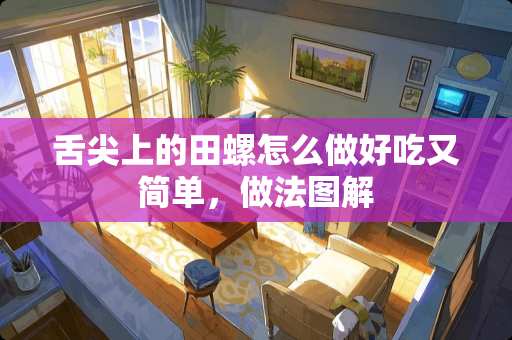 舌尖上的田螺怎么做好吃又简单，做法图解