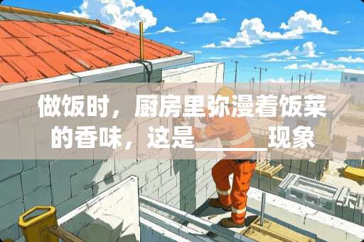 做饭时，厨房里弥漫着饭菜的香味，这是______现象