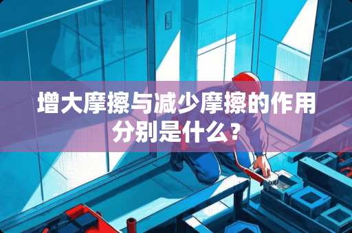 增大摩擦与减少摩擦的作用分别是什么？