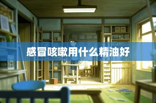 感冒咳嗽用什么精油好