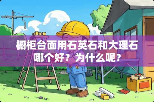 橱柜台面用石英石和大理石哪个好？为什么呢？