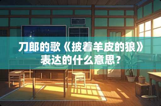 刀郎的歌《披着羊皮的狼》表达的什么意思？