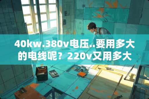 40kw.380v电压..要用多大的电线呢？220v又用多大的电线？在线等