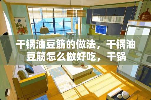 干锅油豆筋的做法,干锅油豆筋怎么做好吃,干锅 干锅油豆筋的做法,干锅油豆筋怎么做好吃,干锅