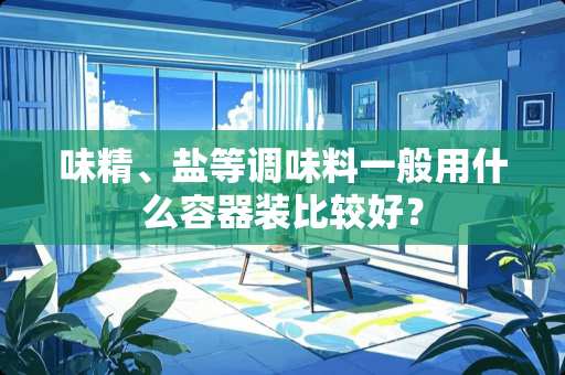 味精、盐等调味料一般用什么容器装比较好？