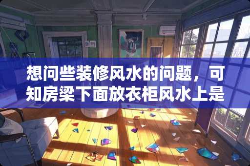想问些装修风水的问题，可知房梁下面放衣柜风水上是否有影响？