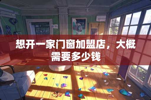 想开一家门窗加盟店，大概需要多少钱