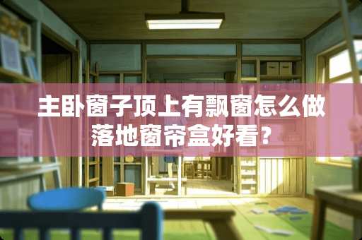 主卧窗子顶上有飘窗怎么做落地窗帘盒好看？