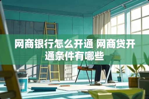 网商银行怎么开通 网商**通条件有哪些