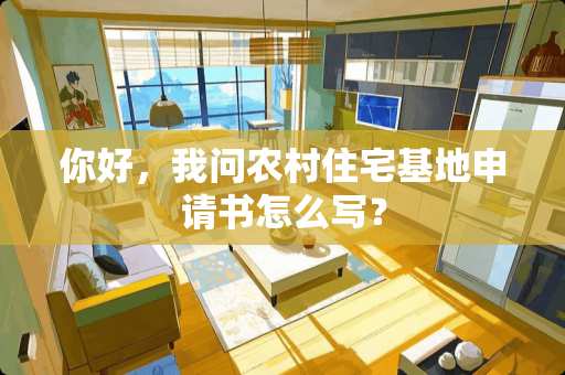 你好，我问农村住宅基地申请书怎么写？