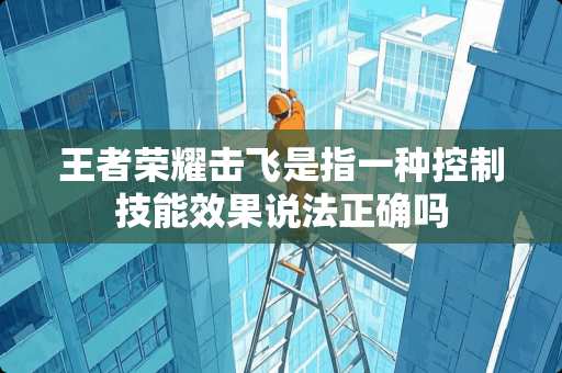 王者荣耀击飞是指一种控制技能效果说**确吗