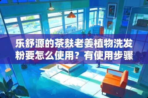 乐舒源的茶麸老姜植物洗发粉要怎么使用？有使用步骤吗？