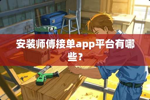 安装师傅接单app平台有哪些？