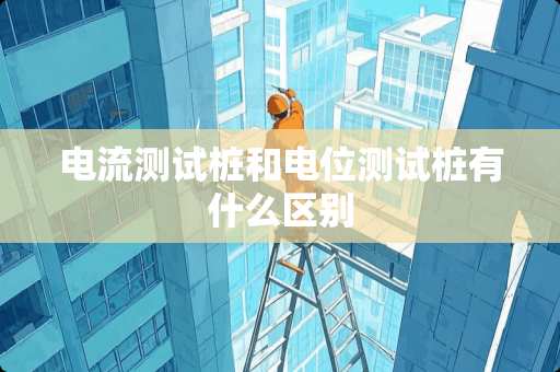 电流测试桩和电位测试桩有什么区别