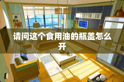 请问这个食用油的瓶盖怎么开