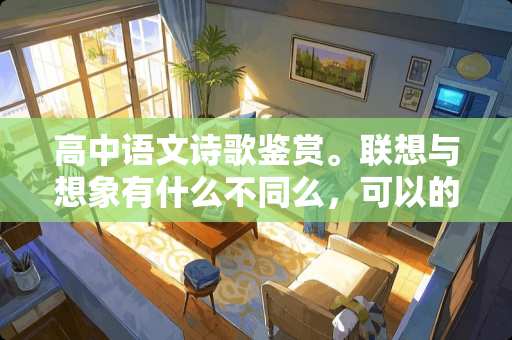 高中语文诗歌鉴赏。联想与想象有什么不同么，可以的话举个列子