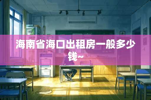 海南省海口出租房一般多少钱~