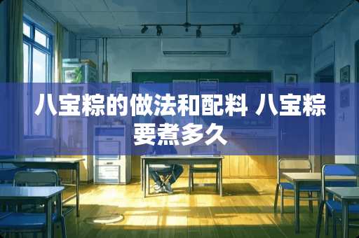 八宝粽的做法和配料 八宝粽要煮多久