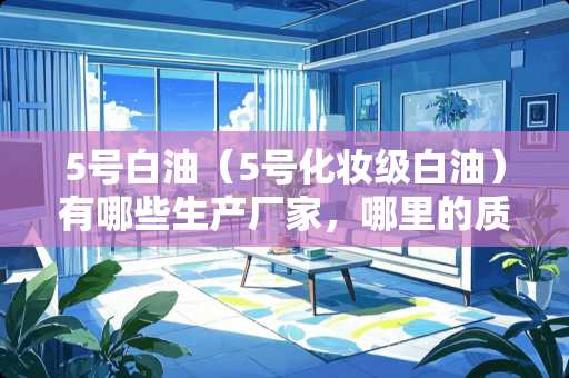 5号白油（5号化妆级白油）有哪些生产厂家，哪里的质量好