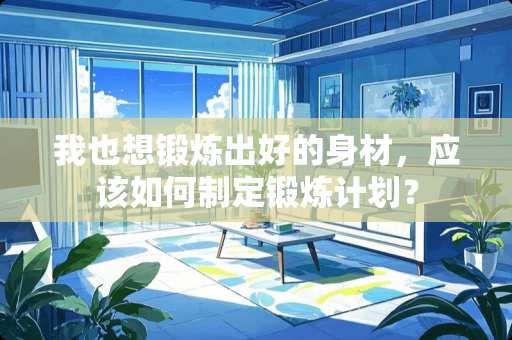 我也想锻炼出好的身材，应该如何制定锻炼计划？