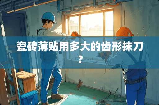 瓷砖薄贴用多大的齿形抹刀？