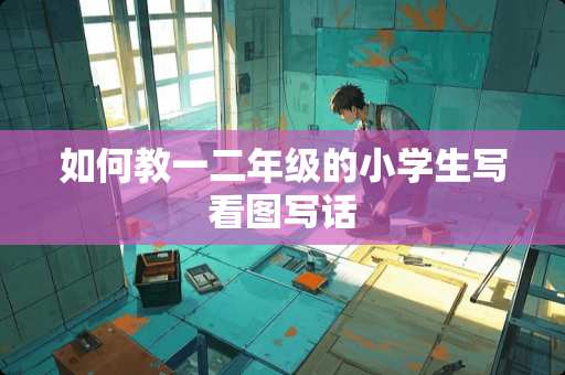 如何教一二年级的小学生写看图写话