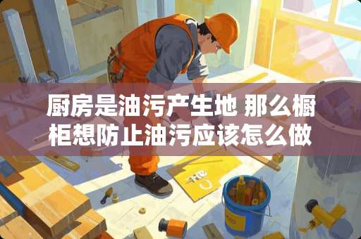 厨房是油污产生地 那么橱柜想防止油污应该怎么做