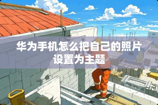 华为手机怎么把自己的照片设置为主题 华为手机怎么把自己的照片设置为主题
