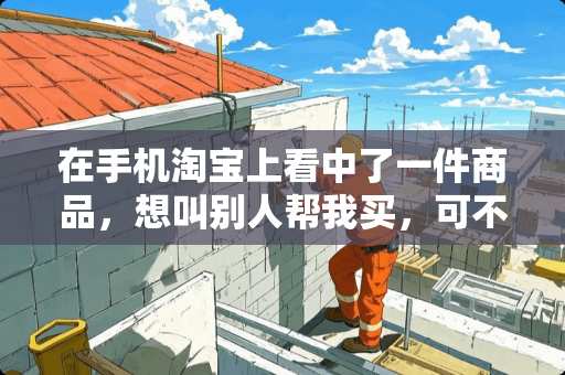 在手机淘宝上看中了一件商品，想叫别人帮我买，可不知道怎么发链接，求大神