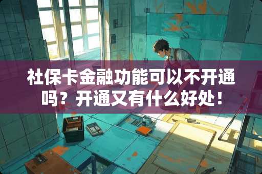 社保卡金融功能可以不开通吗?开通又有什么好处! 社保卡金融功能可以不开通吗?开通又有什么好处!