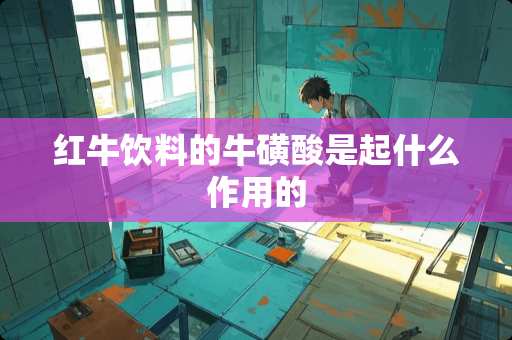 红牛饮料的牛磺酸是起什么作用的