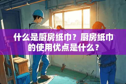 什么是厨房纸巾？厨房纸巾的使用优点是什么？