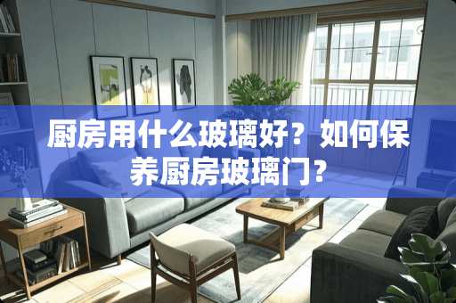 厨房用什么玻璃好？如何保养厨房玻璃门？