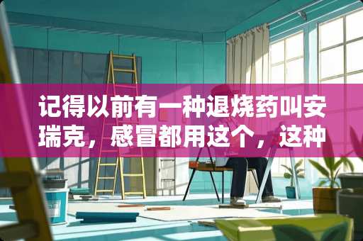 记得以前有一种退烧药叫安瑞克，感冒都用这个，这种药很火，为什么现在没有了？