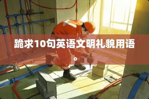 跪求10句英语文明礼貌用语。