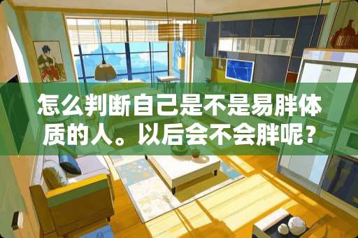 怎么判断自己是不是易胖体质的人。以后会不会胖呢？不过现在还很瘦。因为要张个子。