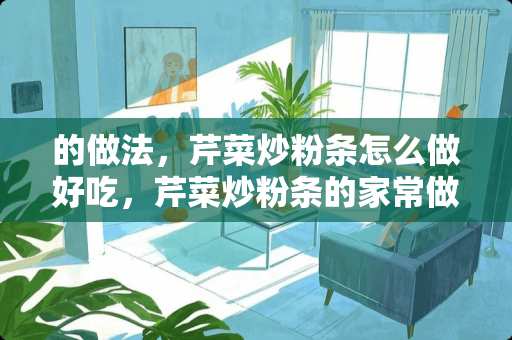 的做法，芹菜炒粉条怎么做好吃，芹菜炒粉条的家常做法