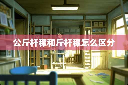 公斤杆称和斤杆称怎么区分 公斤杆称和斤杆称怎么区分