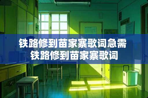 铁路修到苗家寨歌词急需 铁路修到苗家寨歌词
