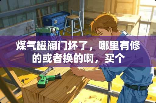 煤气罐阀门坏了，哪里有修的或者换的啊，买个