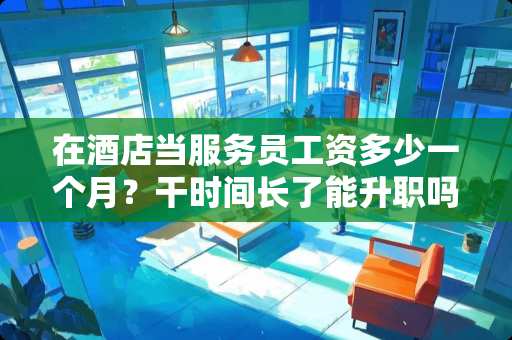 在酒店当服务员工资多少一个月？干时间长了能升职吗？
