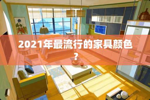 2021年最流行的家具颜色？