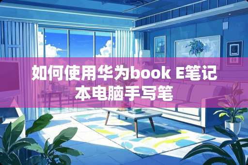 如何使用华为book E笔记本电脑手写笔