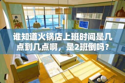 谁知道火锅店上班时间是几点到几点啊，是2班倒吗？