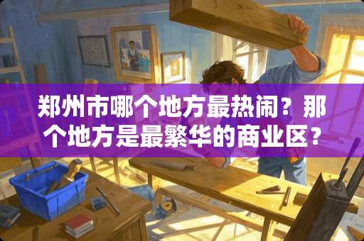 郑州市哪个地方最热闹？那个地方是最繁华的商业区？